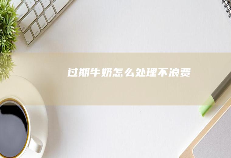 过期牛奶怎么处理不浪费