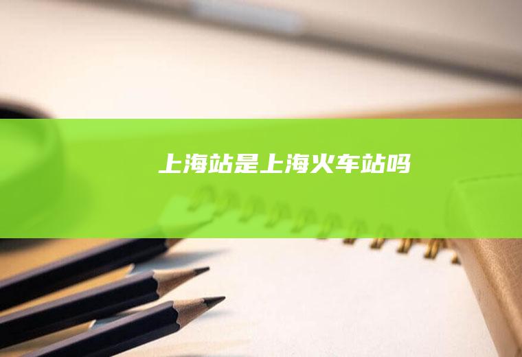 上海站是上海火车站吗