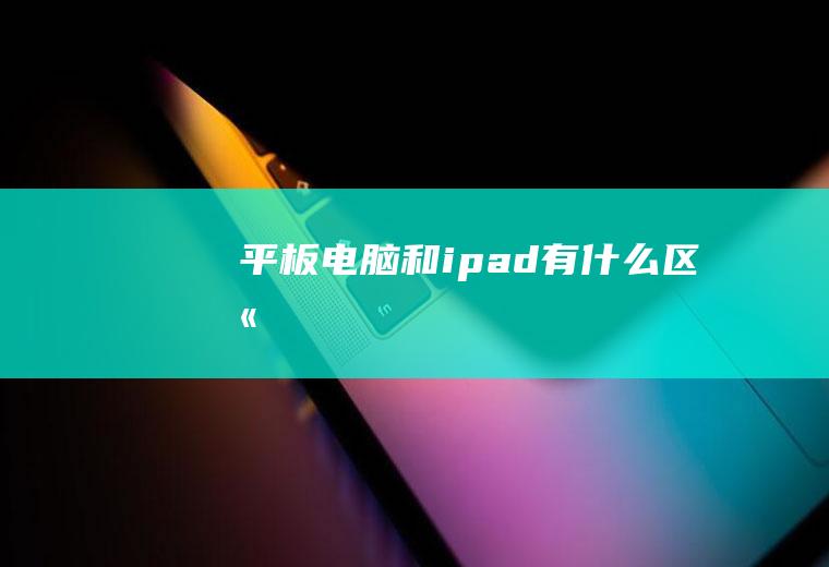 平板电脑和ipad有什么区别