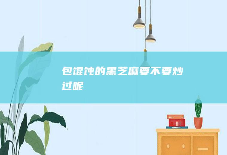 包馄饨的黑芝麻要不要炒过呢