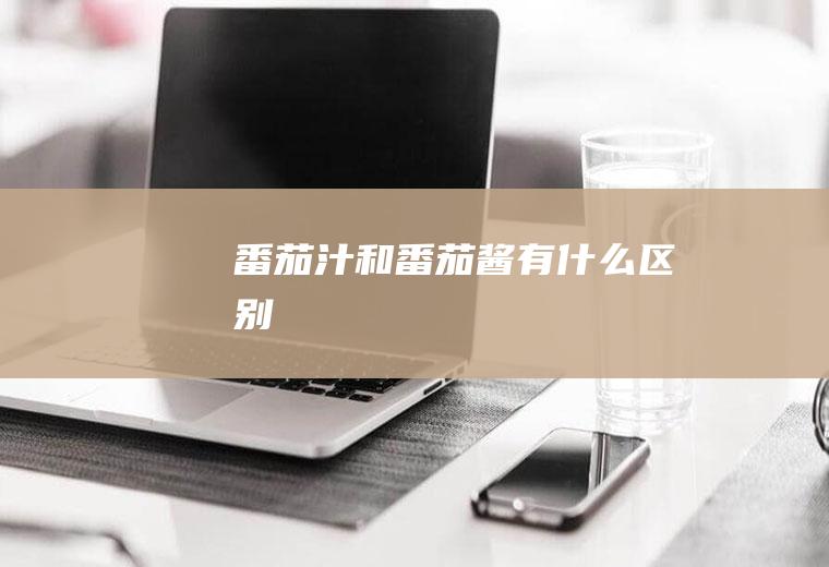 番茄汁和番茄酱有什么区别