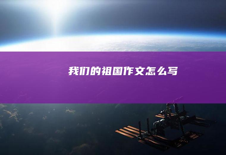 我们的祖国作文怎么写