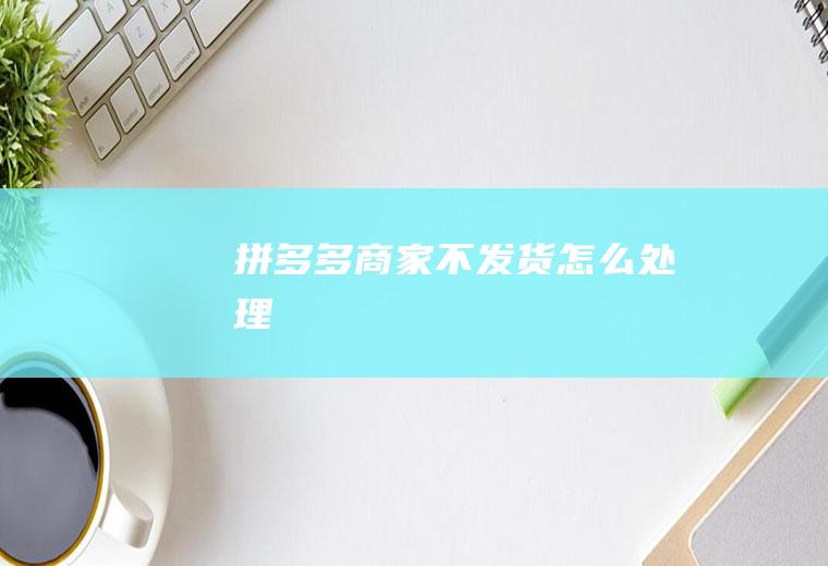 拼多多商家不发货怎么处理
