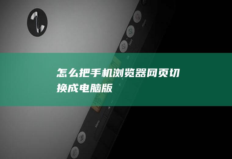 怎么把手机浏览器网页切换成电脑版