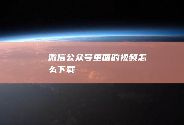 微信公众号里面的视频怎么下载