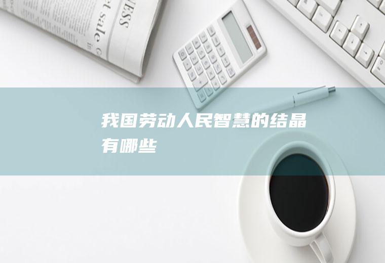 我国劳动人民智慧的结晶有哪些
