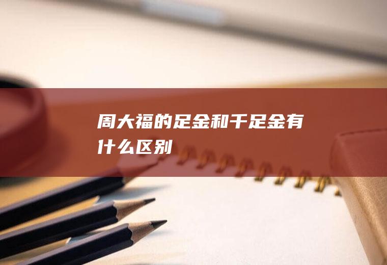 周大福的足金和千足金有什么区别
