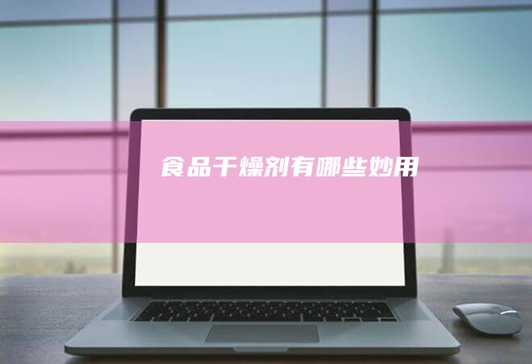 食品干燥剂有哪些妙用