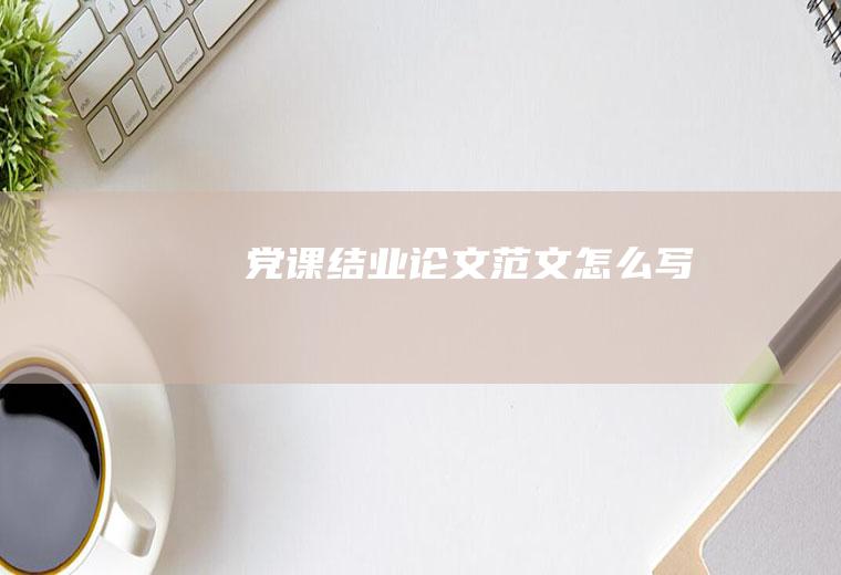 党课结业论文范文怎么写