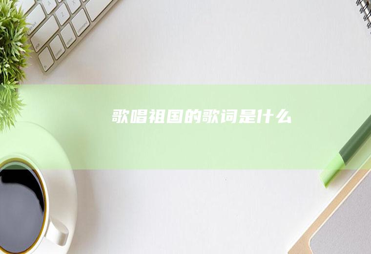 《歌唱祖国》的歌词是什么