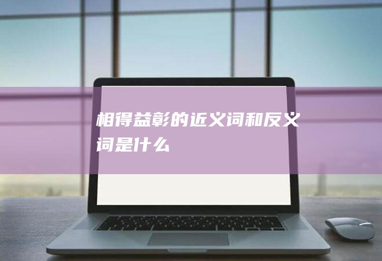相得益彰的近义词和反义词是什么
