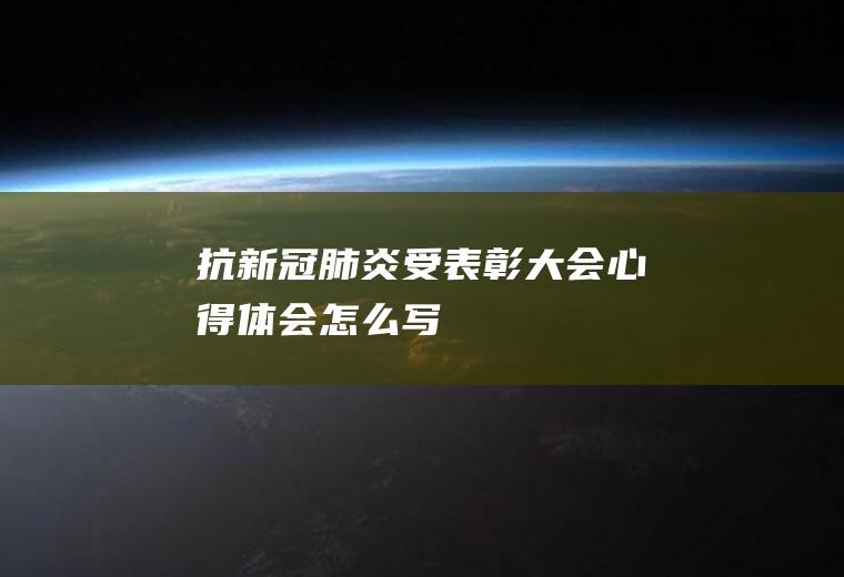 抗新冠肺炎受表彰大会心得体会怎么写