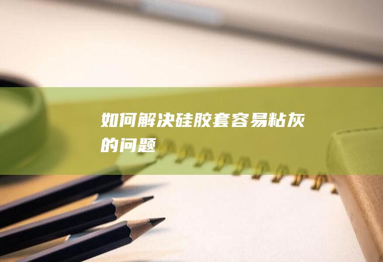 如何解决硅胶套容易粘灰的问题