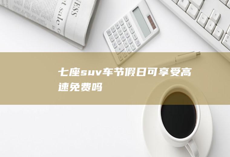 七座suv车节假日可享受高速免费吗