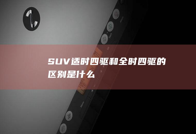 SUV适时四驱和全时四驱的区别是什么