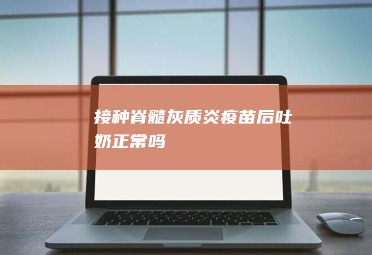 接种脊髓灰质炎疫苗后吐奶正常吗