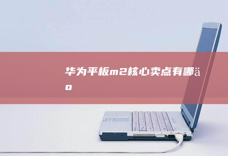 华为平板m2核心卖点有哪些