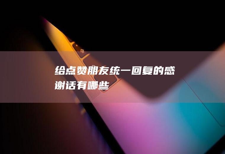 给点赞朋友统一回复的感谢话有哪些