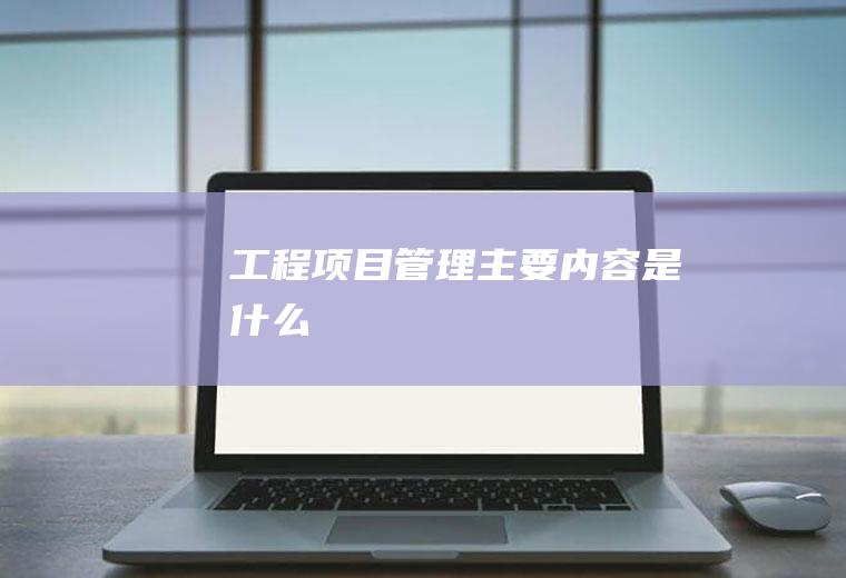 工程项目管理主要内容是什么