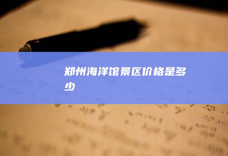 郑州海洋馆景区价格是多少