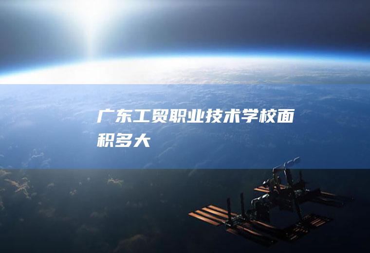 广东工贸职业技术学校面积多大