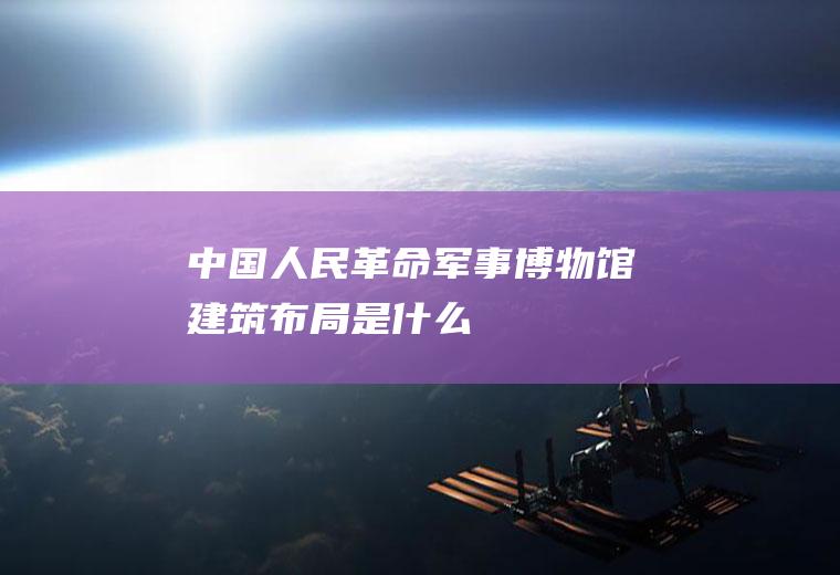 中国人民革命军事博物馆建筑布局是什么