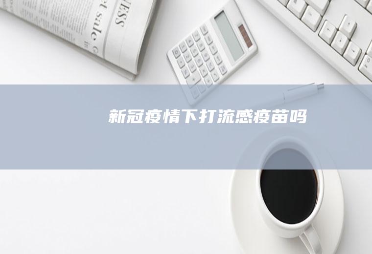 新冠疫情下打流感疫苗吗