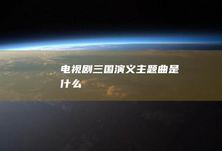 电视剧《三国演义》主题曲是什么