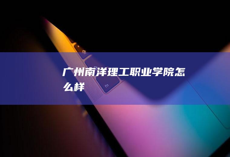 广州南洋理工学院怎么样