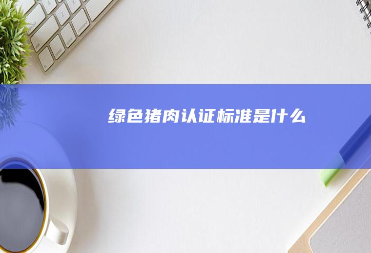 绿色猪肉认证标准是什么