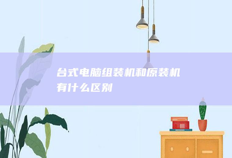 台式电脑组装机和原装机有什么区别
