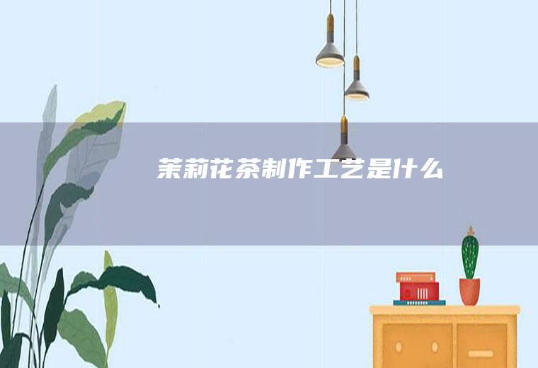 茉莉花茶制作工艺是什么