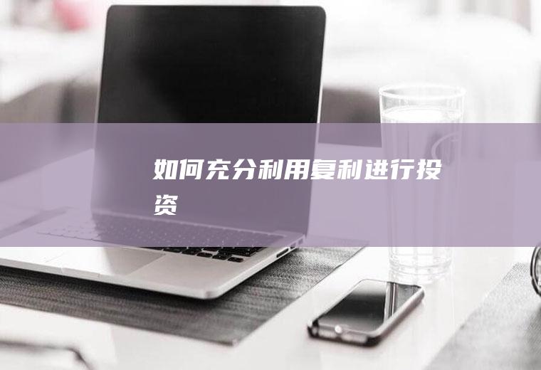 如何充分利用复利进行投资