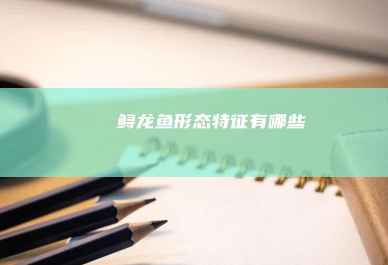 鲟龙鱼形态特征有哪些