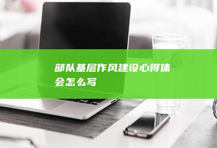 部队基层作风建设心得体会怎么写