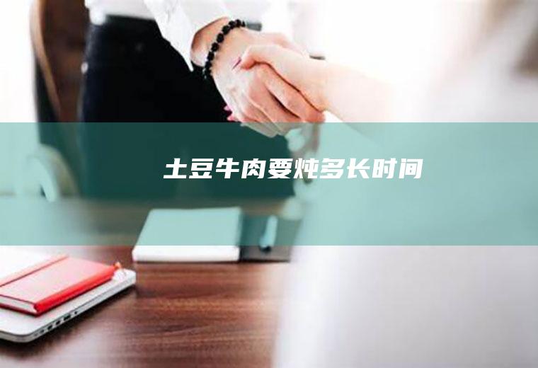 土豆牛肉要炖多长时间