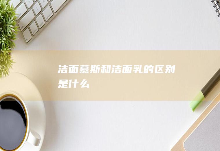洁面慕斯和洁面乳的区别是什么