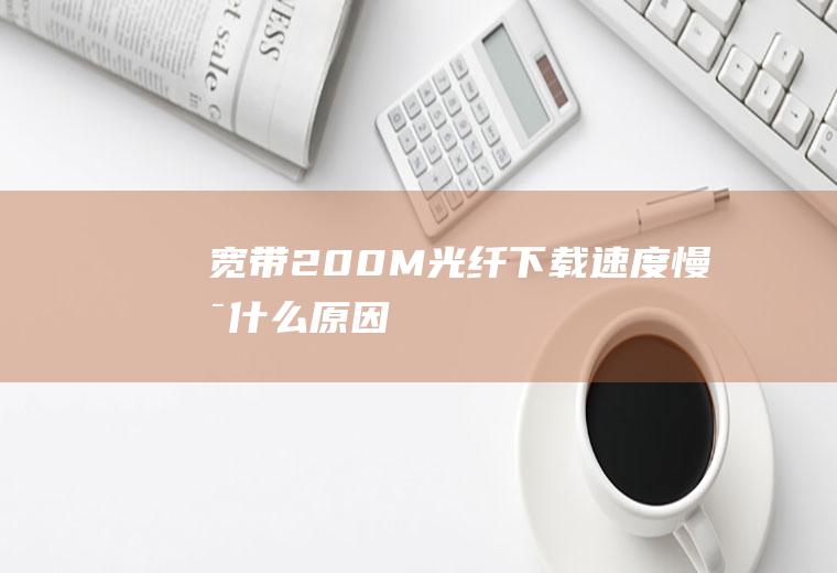 宽带200M光纤下载速度慢是什么原因