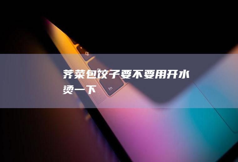 荠菜包饺子要不要用开水烫一下