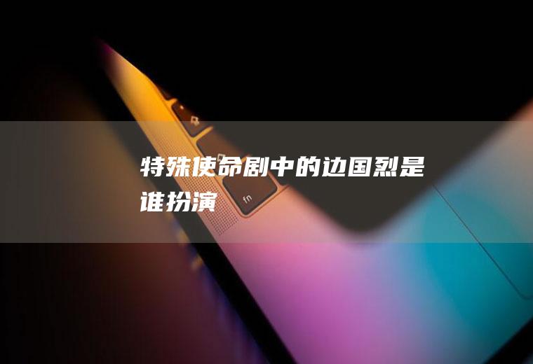《特殊使命》剧中的边国烈是谁扮演