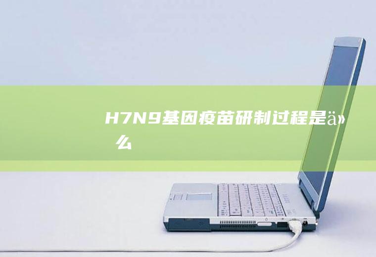 H7N9基因疫苗研制过程是什么