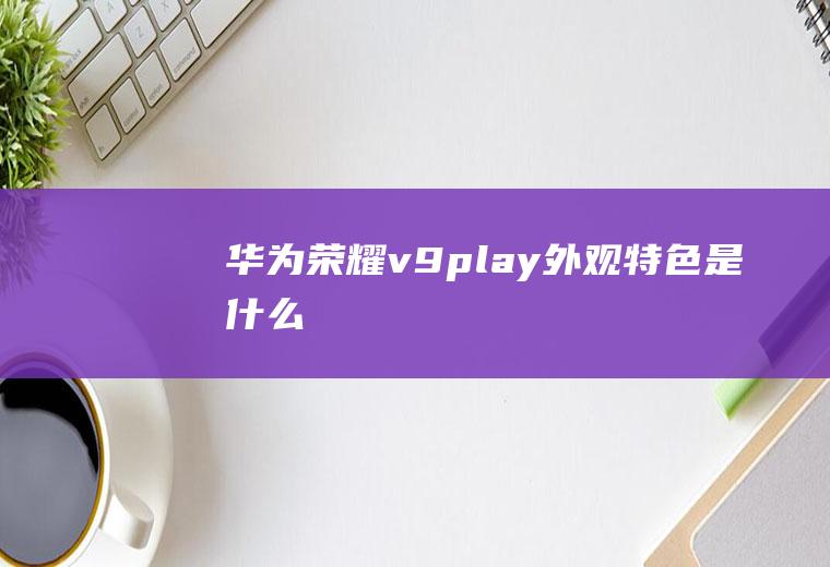 华为荣耀v9play外观特色是什么