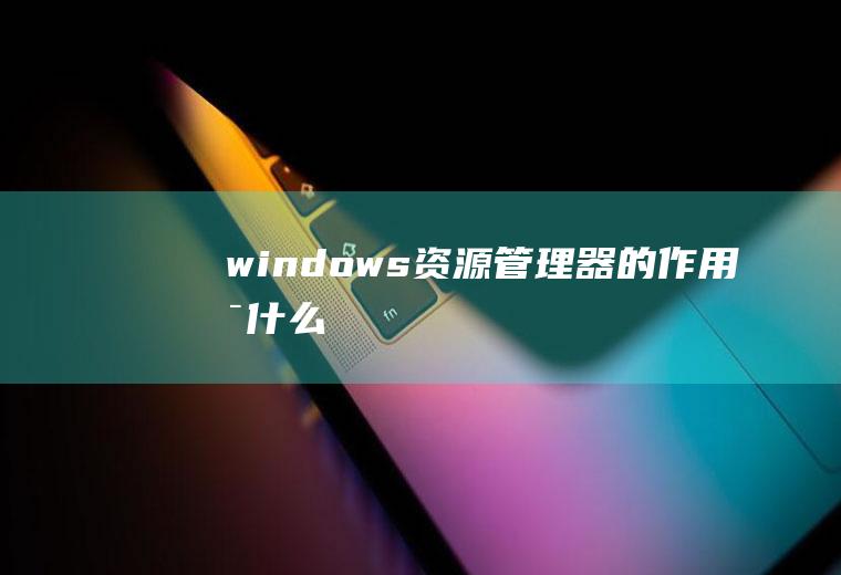 windows资源管理器的作用是什么