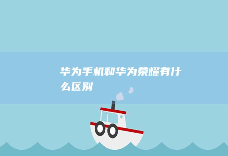 华为手机和华为荣耀有什么区别
