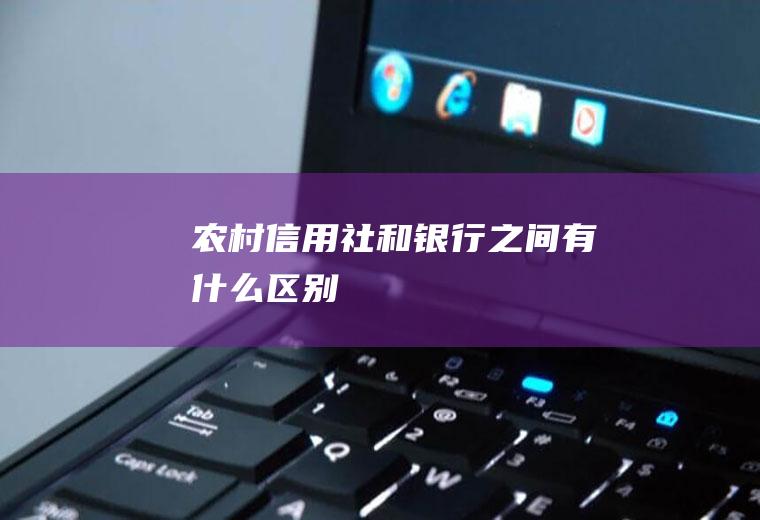 农村信用社和银行之间有什么区别
