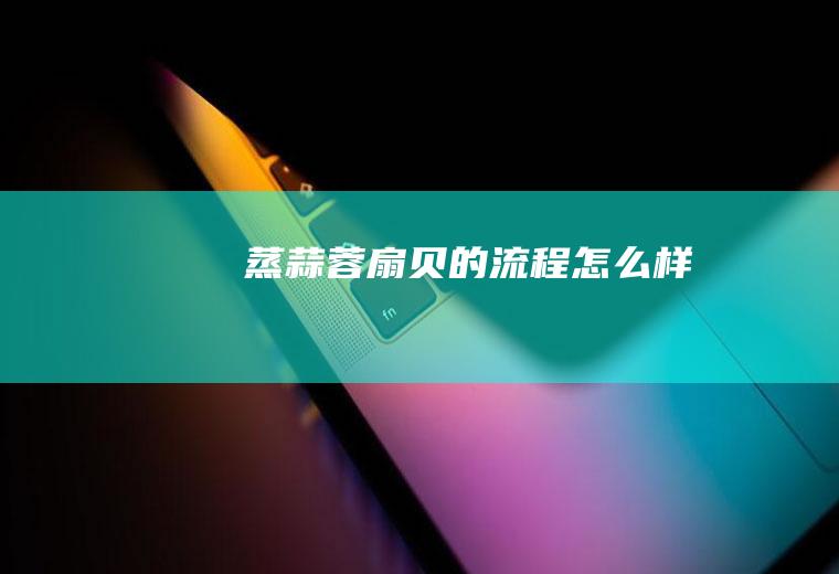 蒸蒜蓉扇贝的流程怎么样
