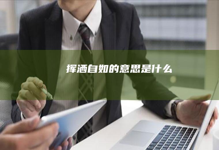 挥洒自如的意思是什么