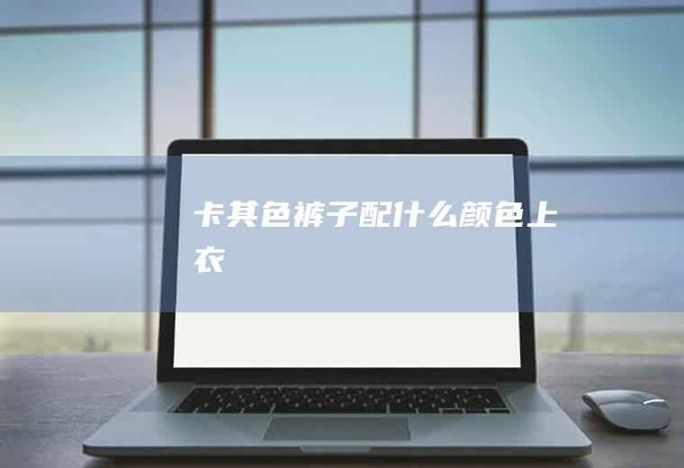 卡其色裤子配什么颜色上衣