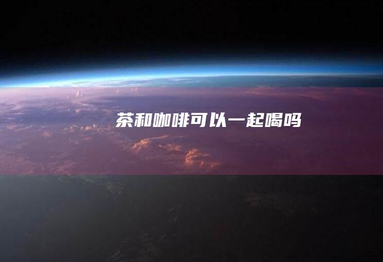 茶和咖啡可以一起喝吗