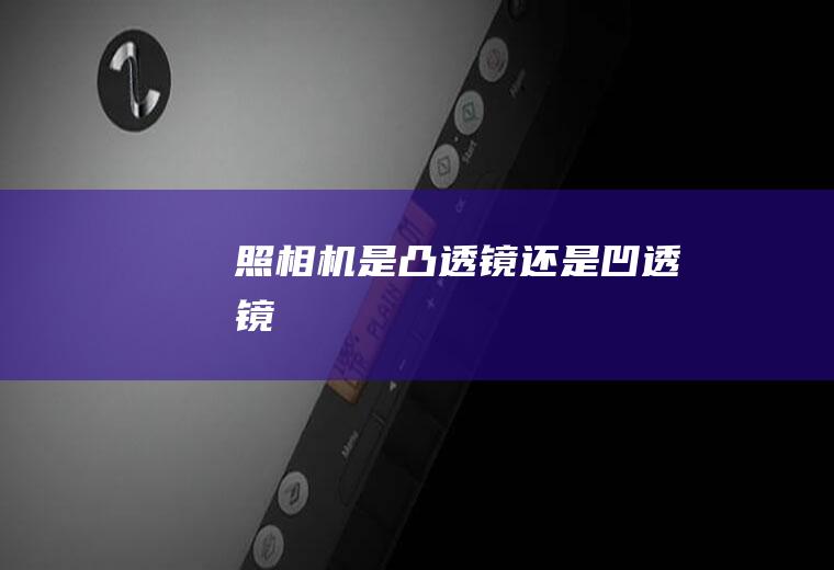 照相机是凸透镜还是凹透镜